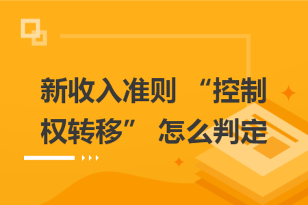 新收入準則 “控制權(quán)轉(zhuǎn)移” 怎么判定 新收入準則 “控制權(quán)轉(zhuǎn)移” 怎么判定