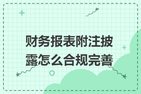 財務(wù)報表附注披露怎么合規(guī)完善 財務(wù)報表附注披露怎么合規(guī)完善