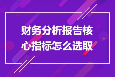 財務(wù)分析報告核心指標(biāo)怎么選取 財務(wù)分析報告核心指標(biāo)怎么選取