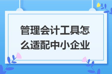 管理會計工具怎么適配中小企業(yè) 管理會計工具怎么適配中小企業(yè)
