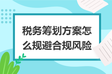 稅務(wù)籌劃方案怎么規(guī)避合規(guī)風(fēng)險(xiǎn)